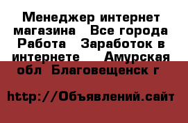 Менеджер интернет магазина - Все города Работа » Заработок в интернете   . Амурская обл.,Благовещенск г.